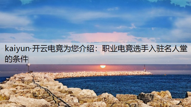 kaiyun·开云电竞为您介绍：职业电竞选手入驻名人堂的条件
