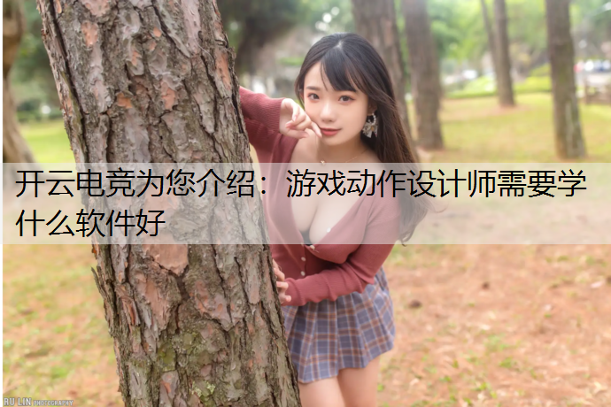 开云电竞为您介绍：游戏动作设计师需要学什么软件好