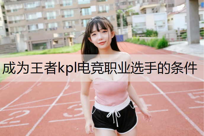 成为王者kpl电竞职业选手的条件