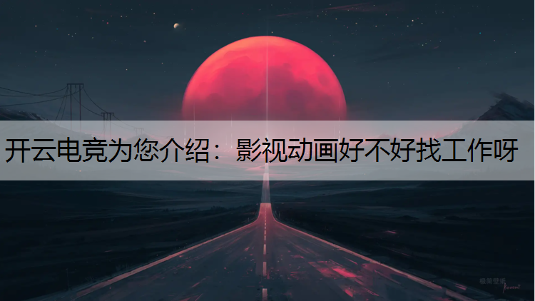 开云电竞为您介绍：影视动画好不好找工作呀