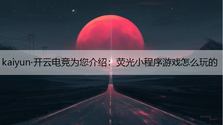 kaiyun·开云电竞为您介绍：荧光小程序游戏怎么玩的