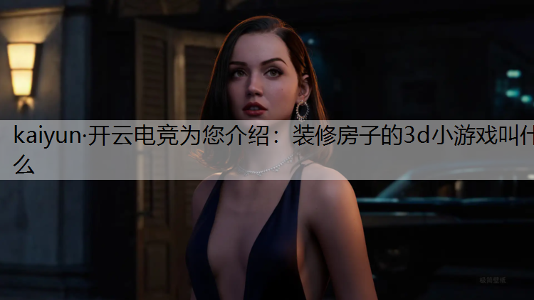 kaiyun·开云电竞为您介绍：装修房子的3d小游戏叫什么