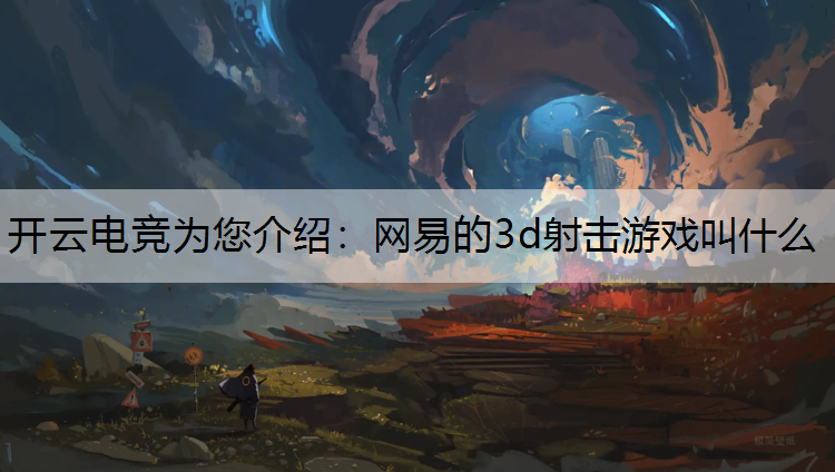开云电竞为您介绍：网易的3d射击游戏叫什么