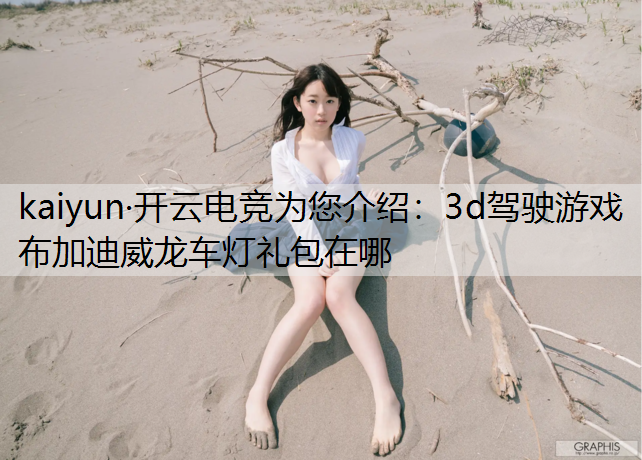 kaiyun·开云电竞为您介绍：3d驾驶游戏布加迪威龙车灯礼包在哪