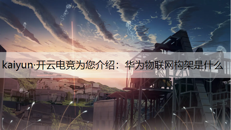 kaiyun·开云电竞为您介绍：华为物联网构架是什么
