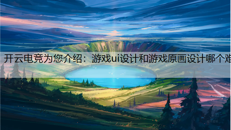 开云电竞为您介绍：游戏ui设计和游戏原画设计哪个难