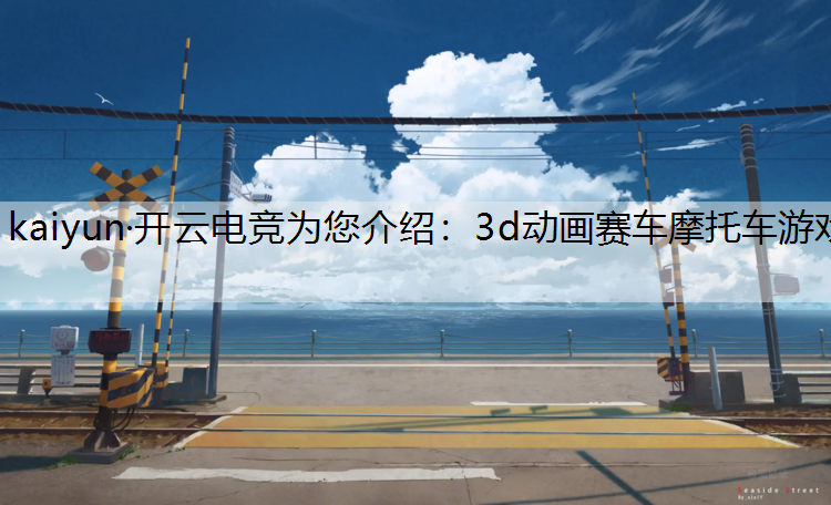 kaiyun·开云电竞为您介绍：3d动画赛车摩托车游戏