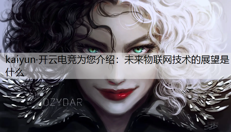kaiyun·开云电竞为您介绍：未来物联网技术的展望是什么