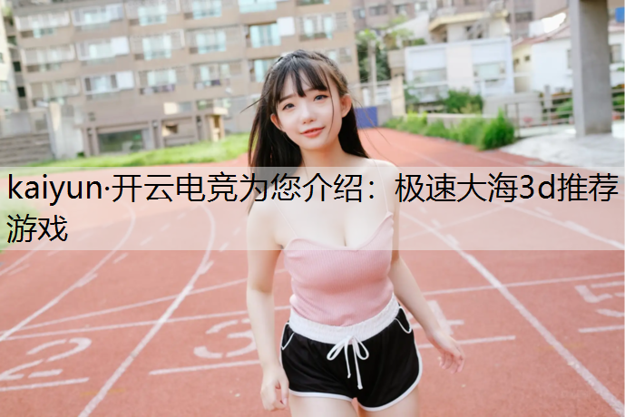 kaiyun·开云电竞为您介绍：极速大海3d推荐游戏