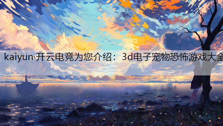 kaiyun·开云电竞为您介绍：3d电子宠物恐怖游戏大全