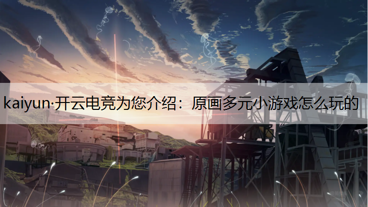 kaiyun·开云电竞为您介绍：原画多元小游戏怎么玩的