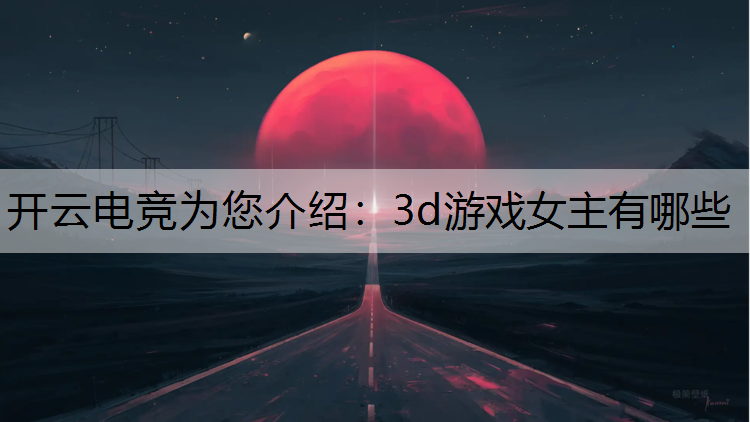 开云电竞为您介绍：3d游戏女主有哪些