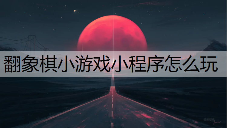 翻象棋小游戏小程序怎么玩
